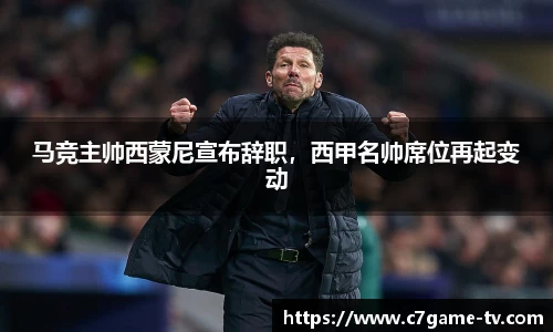 马竞主帅西蒙尼宣布辞职，西甲名帅席位再起变动